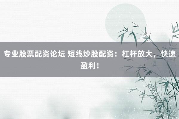 专业股票配资论坛 短线炒股配资：杠杆放大，快速盈利！