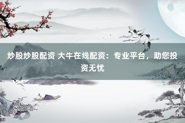 炒股炒股配资 大牛在线配资:专业平台,助您投资无忧
