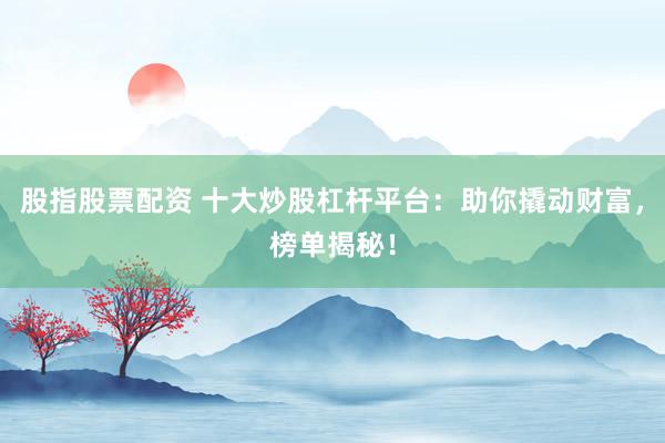 股指股票配资 十大炒股杠杆平台:助你撬动财富,榜单揭秘!