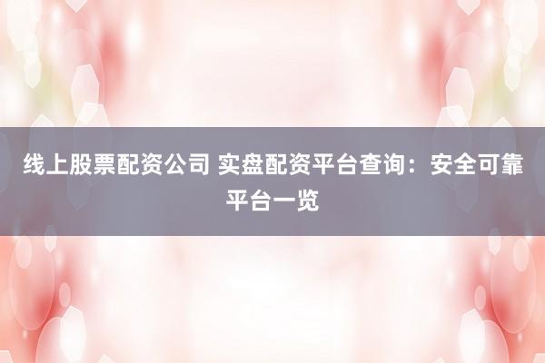 线上股票配资公司 实盘配资平台查询:安全可靠平台一览