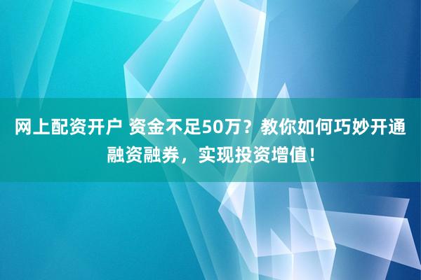 网上配资开户 资金不足50万?教你如何巧妙开通融资融券,实现投资增值!