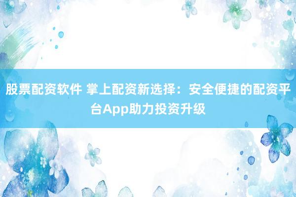 股票配资软件 掌上配资新选择：安全便捷的配资平台App助力投资升级