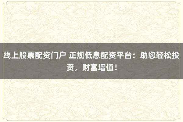线上股票配资门户 正规低息配资平台：助您轻松投资，财富增值！