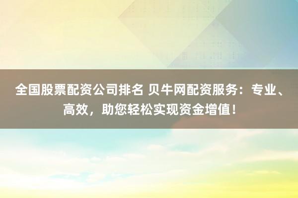 全国股票配资公司排名 贝牛网配资服务:专业、高效,助您轻松实现资金增值!