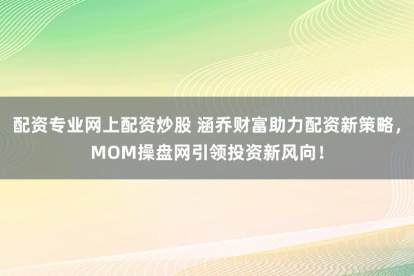 配资专业网上配资炒股 涵乔财富助力配资新策略，MOM操盘网引领投资新风向！