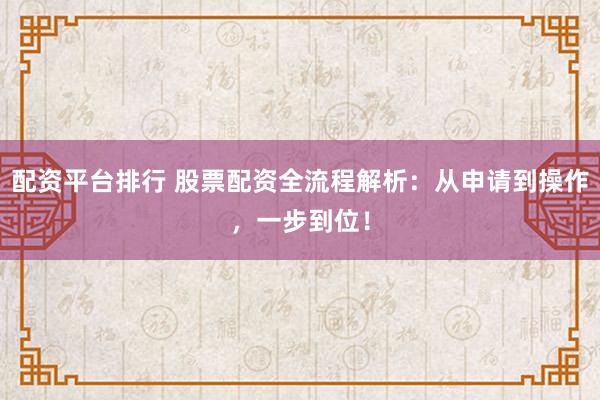 配资平台排行 股票配资全流程解析:从申请到操作,一步到位!