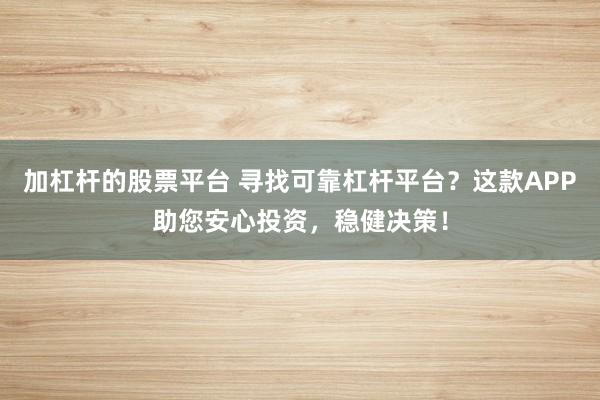 加杠杆的股票平台 寻找可靠杠杆平台?这款APP助您安心投资,稳健决策!