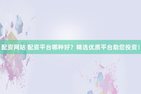配资网站 配资平台哪种好?精选优质平台助您投资!