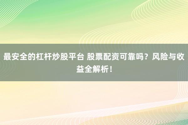 最安全的杠杆炒股平台 股票配资可靠吗?风险与收益全解析!
