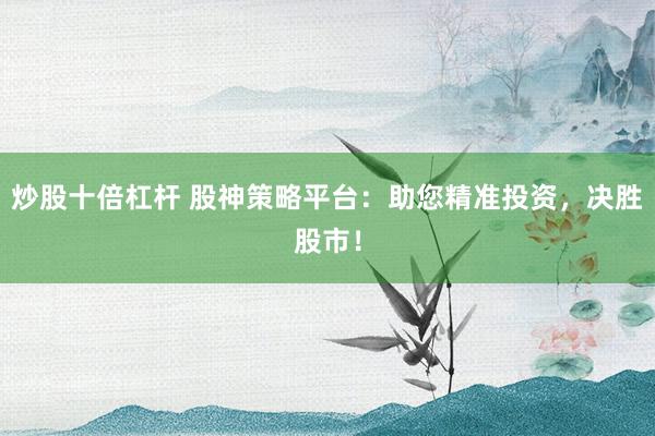 炒股十倍杠杆 股神策略平台:助您精准投资,决胜股市!