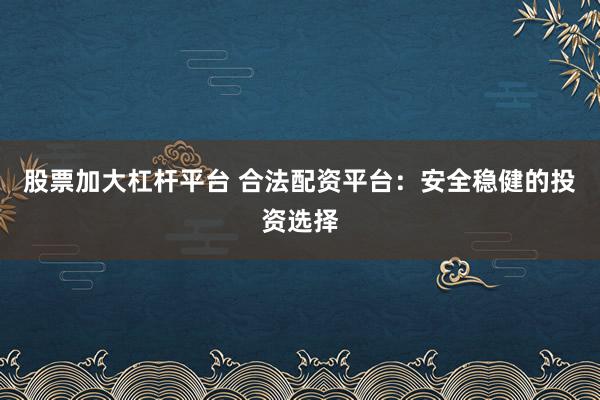 股票加大杠杆平台 合法配资平台：安全稳健的投资选择