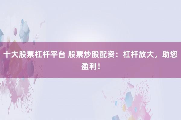 十大股票杠杆平台 股票炒股配资:杠杆放大,助您盈利!
