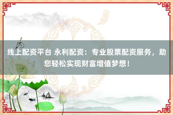 线上配资平台 永利配资:专业股票配资服务,助您轻松实现财富增值梦想!