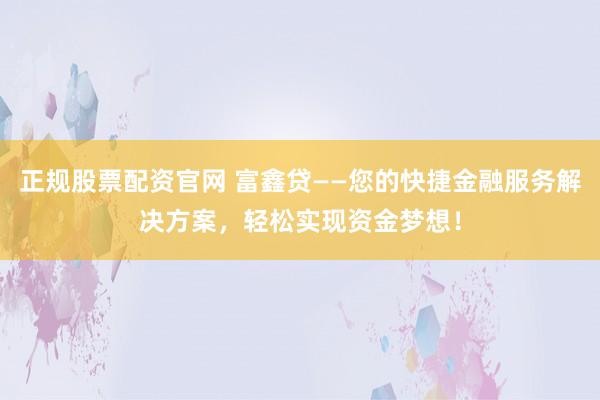 正规股票配资官网 富鑫贷——您的快捷金融服务解决方案,轻松实现资金梦想!