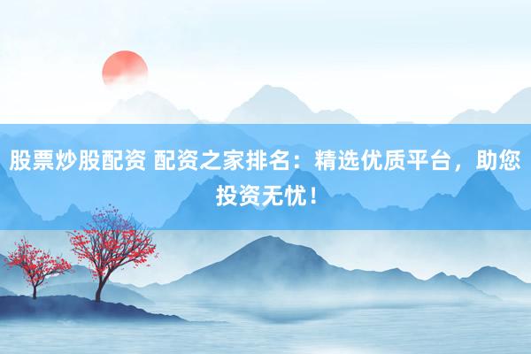 股票炒股配资 配资之家排名:精选优质平台,助您投资无忧!