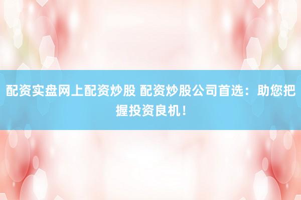 配资实盘网上配资炒股 配资炒股公司首选:助您把握投资良机!