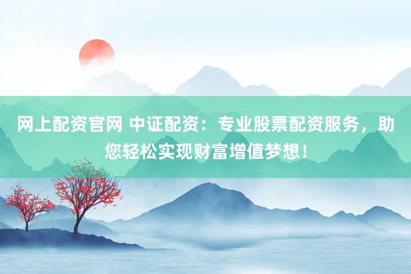 网上配资官网 中证配资：专业股票配资服务，助您轻松实现财富增值梦想！