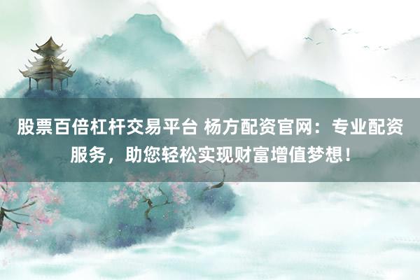 股票百倍杠杆交易平台 杨方配资官网:专业配资服务,助您轻松实现财富增值梦想!