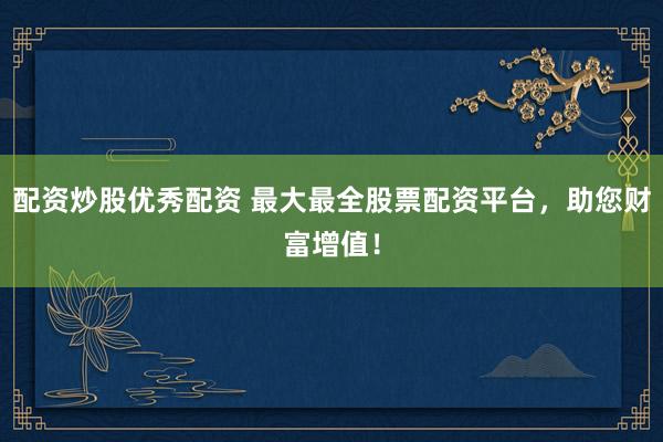 配资炒股优秀配资 最大最全股票配资平台,助您财富增值!