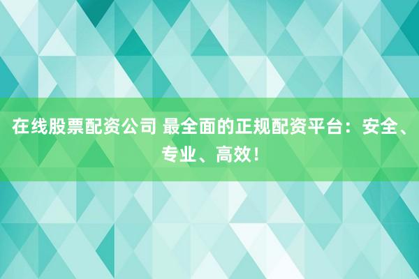 在线股票配资公司 最全面的正规配资平台：安全、专业、高效！