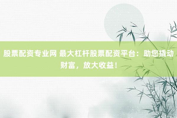 股票配资专业网 最大杠杆股票配资平台:助您撬动财富,放大收益!