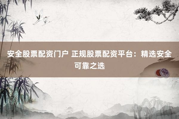 安全股票配资门户 正规股票配资平台:精选安全可靠之选