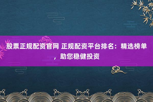 股票正规配资官网 正规配资平台排名:精选榜单,助您稳健投资