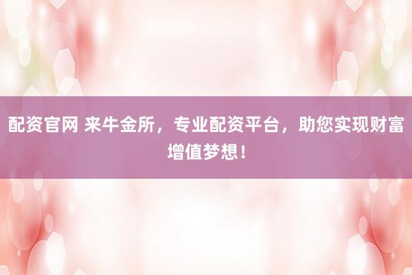 配资官网 来牛金所,专业配资平台,助您实现财富增值梦想!