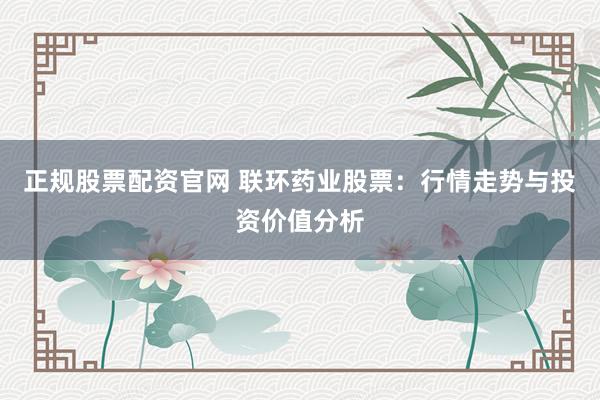 正规股票配资官网 联环药业股票:行情走势与投资价值分析