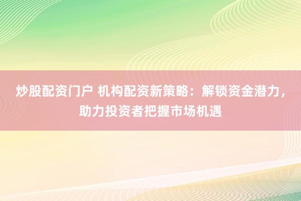 炒股配资门户 机构配资新策略:解锁资金潜力,助力投资者把握市场机遇