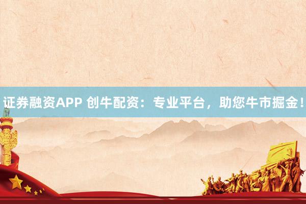 证券融资APP 创牛配资:专业平台,助您牛市掘金!