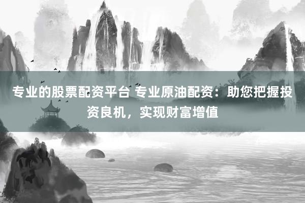 专业的股票配资平台 专业原油配资:助您把握投资良机,实现财富增值
