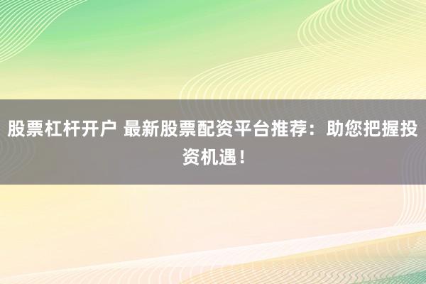 股票杠杆开户 最新股票配资平台推荐:助您把握投资机遇!