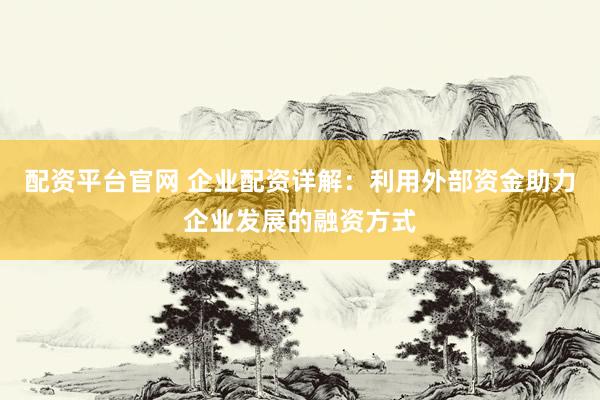配资平台官网 企业配资详解:利用外部资金助力企业发展的融资方式