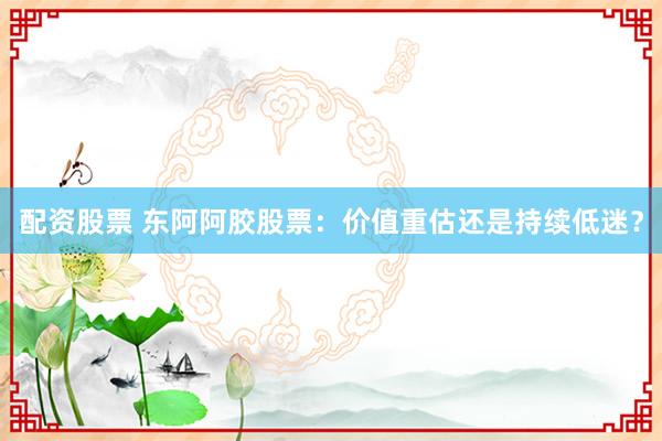 配资股票 东阿阿胶股票:价值重估还是持续低迷?