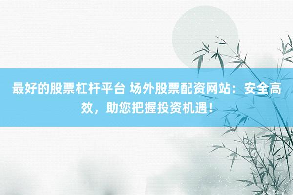 最好的股票杠杆平台 场外股票配资网站:安全高效,助您把握投资机遇!