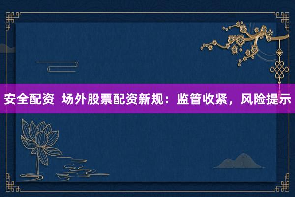 安全配资 场外股票配资新规:监管收紧,风险提示