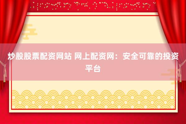 炒股股票配资网站 网上配资网:安全可靠的投资平台