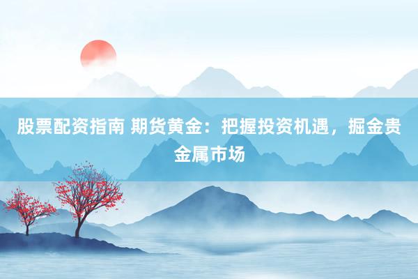 股票配资指南 期货黄金：把握投资机遇，掘金贵金属市场