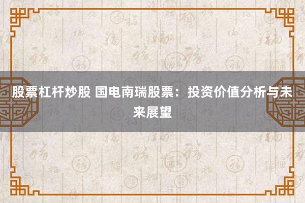 股票杠杆炒股 国电南瑞股票：投资价值分析与未来展望