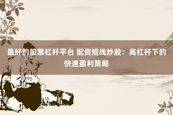 最好的股票杠杆平台 配资短线炒股:高杠杆下的快速盈利策略