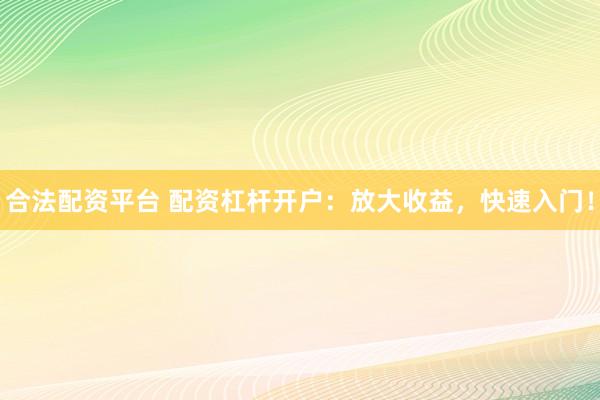 合法配资平台 配资杠杆开户:放大收益,快速入门!