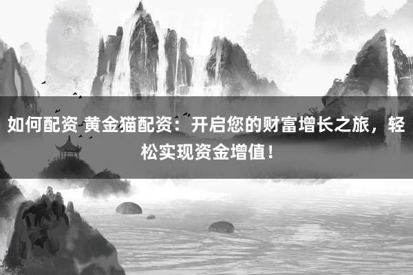 如何配资 黄金猫配资：开启您的财富增长之旅，轻松实现资金增值！