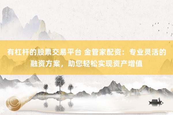 有杠杆的股票交易平台 金管家配资：专业灵活的融资方案，助您轻松实现资产增值