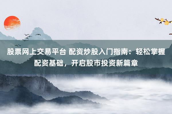 股票网上交易平台 配资炒股入门指南:轻松掌握配资基础,开启股市投资新篇章