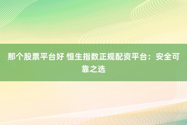 那个股票平台好 恒生指数正规配资平台：安全可靠之选