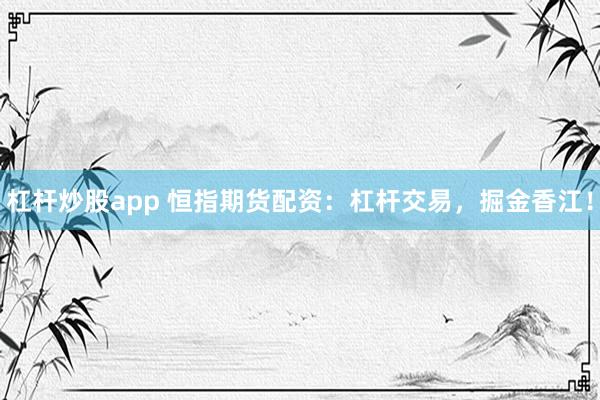 杠杆炒股app 恒指期货配资：杠杆交易，掘金香江！