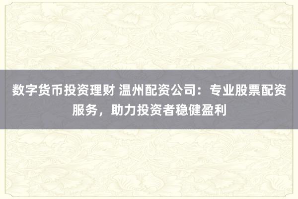 数字货币投资理财 温州配资公司：专业股票配资服务，助力投资者稳健盈利