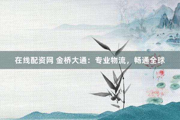 在线配资网 金桥大通:专业物流,畅通全球