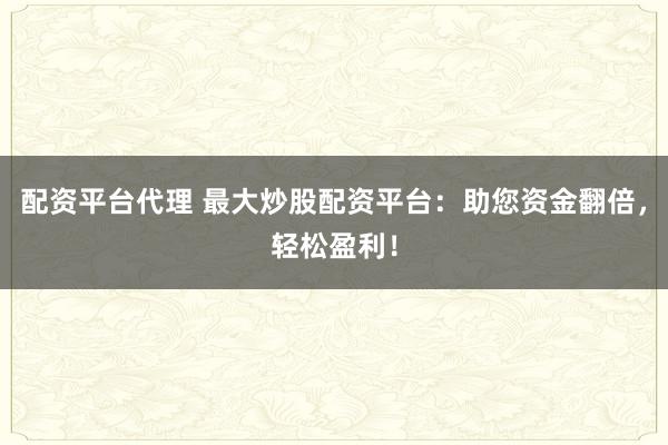 配资平台代理 最大炒股配资平台:助您资金翻倍,轻松盈利!